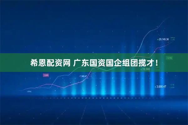 希恩配资网 广东国资国企组团揽才！