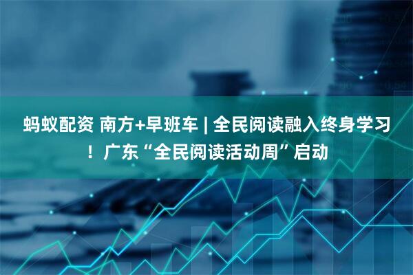 蚂蚁配资 南方+早班车 | 全民阅读融入终身学习！广东“全民阅读活动周”启动